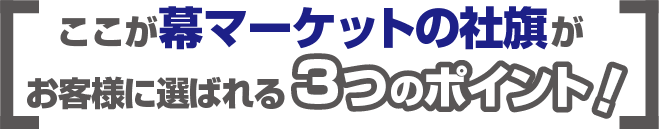 ここが幕マーケットの社旗がお客様に選ばれる３つのポイント