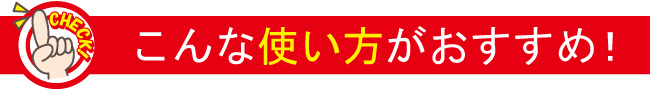 こんな使い方がおすすめ